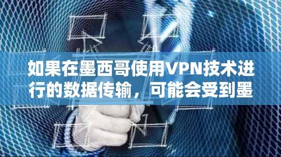 如果在墨西哥使用VPN技术进行的数据传输，可能会受到墨西哥国内的法律和隐私保护法规的限制。因此，建议用户在使用VPN时，遵守中国的法律法规，并确保数据的安全和隐私