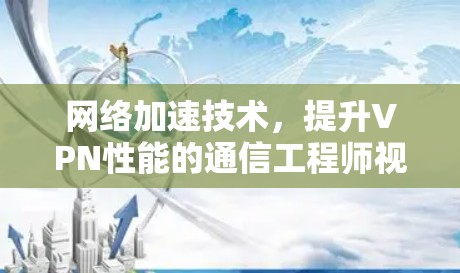网络加速技术,提升VPN性能的通信工程师视角 网络加速技术,提升VPN性能的通信工程师视角