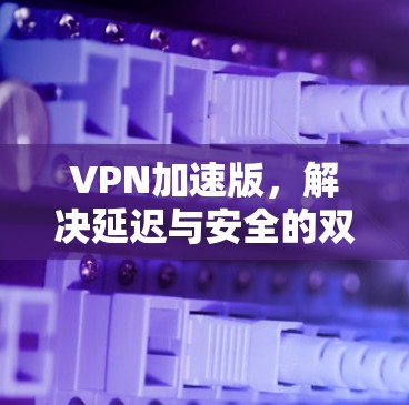 VPN加速版，解决延迟与安全的双重难题