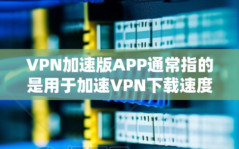 VPN加速版APP通常指的是用于加速VPN下载速度的软件。以下是一些常见的VPN加速软件和工具,供您参考 VPN加速版APP通常指的是用于加速VPN下载速度的软件。以下是一些常见的VPN加速软件和工具,供您参考
