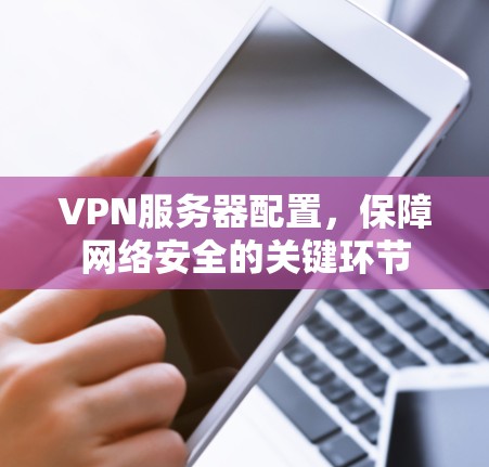 VPN服务器配置，保障网络安全的关键环节