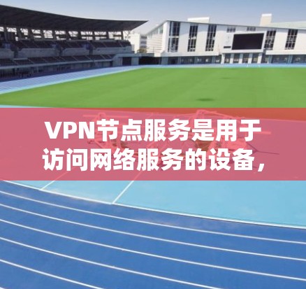 VPN节点服务是用于访问网络服务的设备，主要分为普通、企业级和家庭类型。其功能和支持各有不同，需综合考虑硬件、软件、协议和安全性等多方面因素。以下是详细分析