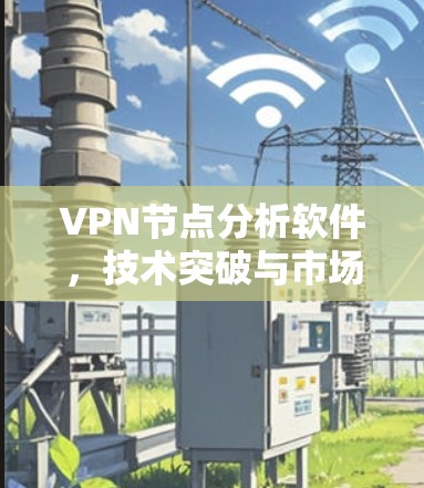 VPN节点分析软件，技术突破与市场展望