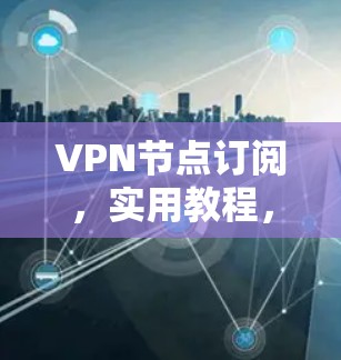 VPN节点订阅，实用教程，让您的网络更安全！