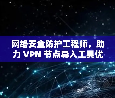 网络安全防护工程师,助力 VPN 节点导入工具优化 网络安全防护工程师,助力 VPN 节点导入工具优化