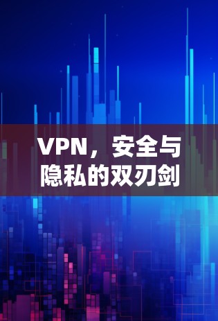 VPN,安全与隐私的双刃剑 VPN,安全与隐私的双刃剑