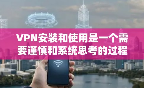 VPN安装和使用是一个需要谨慎和系统思考的过程。以下是一步步的建议，帮助您更好地理解和使用VPN