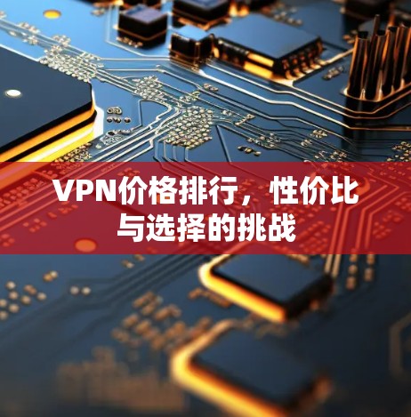 VPN价格排行,性价比与选择的挑战 VPN价格排行,性价比与选择的挑战