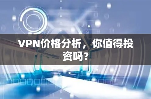 VPN价格分析,你值得投资吗? VPN价格分析,你值得投资吗?