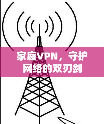 家庭VPN,守护网络的双刃剑 家庭VPN,守护网络的双刃剑