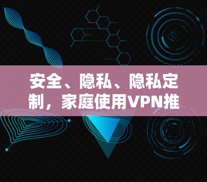 安全、隐私、隐私定制,家庭使用VPN推荐! 安全、隐私、隐私定制,家庭使用VPN推荐!
