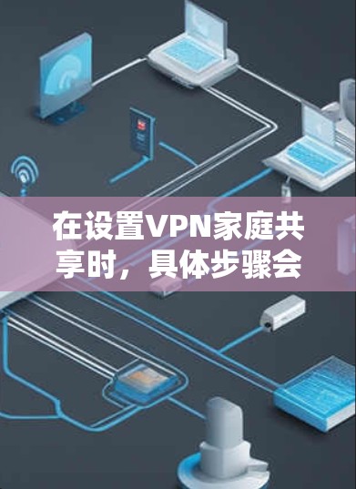 在设置VPN家庭共享时，具体步骤会因设备和应用而异，以下是一些通用的步骤，适用于大部分VPN家庭共享功能