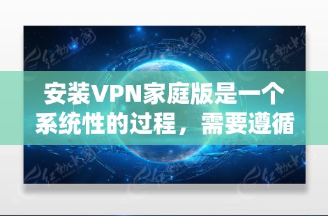 安装VPN家庭版是一个系统性的过程,需要遵循以下步骤,确保每个环节都正确无误 安装VPN家庭版是一个系统性的过程,需要遵循以下步骤,确保每个环节都正确无误