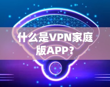 什么是VPN家庭版APP? 什么是VPN家庭版APP?