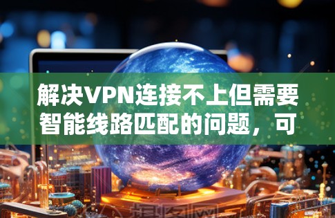 解决VPN连接不上但需要智能线路匹配的问题,可以按照以下步骤进行 解决VPN连接不上但需要智能线路匹配的问题,可以按照以下步骤进行