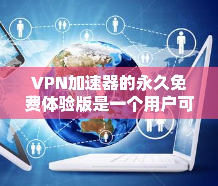 <strong>VPN加速器</strong>的永久免费体验版是一个用户可以在使用期间没有任何费用的加速服务，旨在提升在线访问的网络速度和用户体验。以下是对该加速器的详细介绍