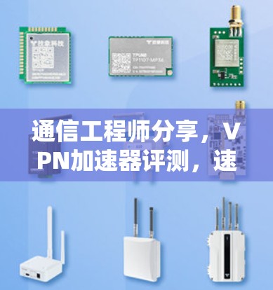 通信工程师分享，<strong>VPN加速器</strong>评测，速度、稳定性、安全与用户体验的平衡