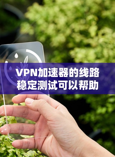 <strong>VPN加速器</strong>的线路稳定测试可以帮助你了解其在连接稳定性和延迟方面的表现。以下是一些步骤和注意事项，帮助你进行测试