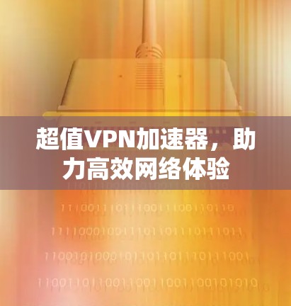 超值VPN加速器,助力高效网络体验 超值VPN加速器,助力高效网络体验