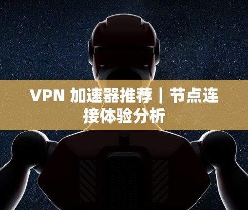 VPN 加速器推荐｜节点连接体验分析