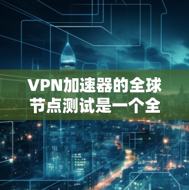 <strong>VPN加速器</strong>的全球节点测试是一个全面评估其性能和稳定性的重要步骤。以下是详细的步骤和分析
