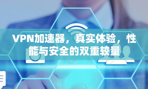 VPN加速器,真实体验,性能与安全的双重较量 VPN加速器,真实体验,性能与安全的双重较量