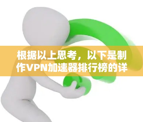 根据以上思考,以下是制作VPN加速器排行榜的详细步骤 根据以上思考,以下是制作VPN加速器排行榜的详细步骤