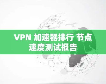 VPN 加速器排行 节点速度测试报告 VPN 加速器排行 节点速度测试报告