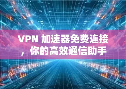 VPN 加速器免费连接,你的高效通信助手 VPN 加速器免费连接,你的高效通信助手