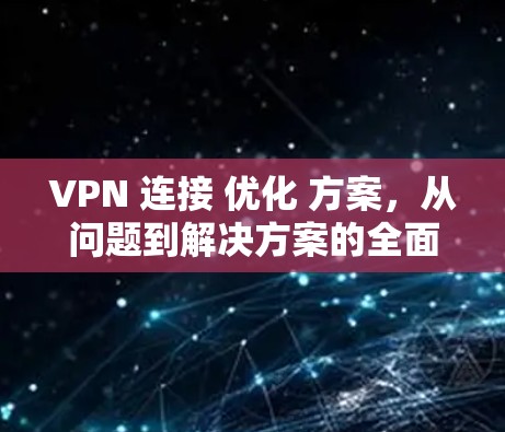 VPN 连接 优化 方案,从问题到解决方案的全面解析 VPN 连接 优化 方案,从问题到解决方案的全面解析