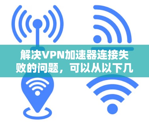 解决VPN加速器连接失败的问题,可以从以下几个方面进行排查和解决 解决VPN加速器连接失败的问题,可以从以下几个方面进行排查和解决