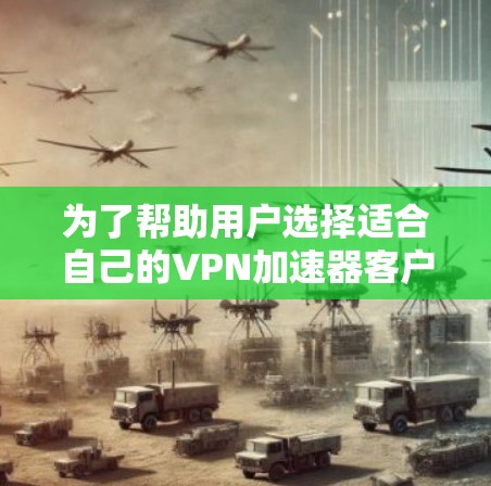 为了帮助用户选择适合自己的VPN加速器客户端,以下是根据用户需求和特点整理的推荐 为了帮助用户选择适合自己的VPN加速器客户端,以下是根据用户需求和特点整理的推荐