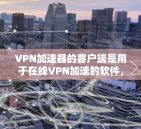 VPN加速器的客户端是用于在线VPN加速的软件,通常包括端到端协议(ETP)和端到端加密(E2E)功能。以下是根据用户需求和常见需求整理的一些推荐 VPN加速器的客户端是用于在线VPN加速的软件,通常包括端到端协议(ETP)和端到端加密(E2E)功能。以下是根据用户需求和常见需求整理的一些推荐