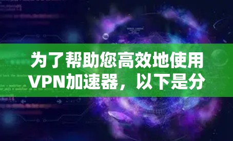 为了帮助您高效地使用VPN加速器,以下是分步指南 为了帮助您高效地使用VPN加速器,以下是分步指南