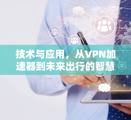 技术与应用,从VPN加速器到未来出行的智慧之光 技术与应用,从VPN加速器到未来出行的智慧之光