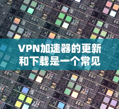 VPN加速器的更新和下载是一个常见的需求,尤其是对于那些不熟悉VPN加速器功能的用户。以下是一些常见问题和解决方案 VPN加速器的更新和下载是一个常见的需求,尤其是对于那些不熟悉VPN加速器功能的用户。以下是一些常见问题和解决方案