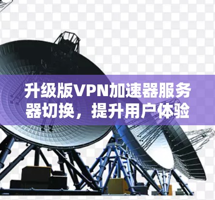 升级版VPN加速器服务器切换,提升用户体验,助力高效通信 升级版VPN加速器服务器切换,提升用户体验,助力高效通信