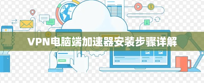 VPN电脑端加速器安装步骤详解 VPN电脑端加速器安装步骤详解