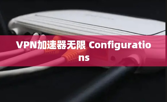 VPN加速器无限 Configurations VPN加速器无限 Configurations