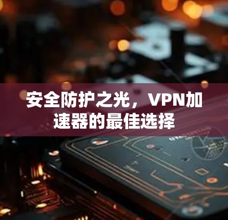 安全防护之光,VPN加速器的最佳选择 安全防护之光,VPN加速器的最佳选择
