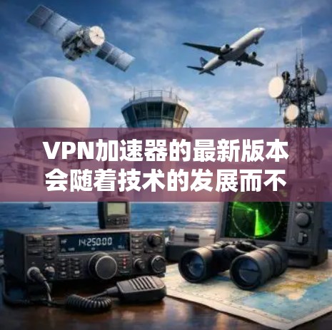 VPN加速器的最新版本会随着技术的发展而不断更新,以下是几个知名品牌的最新版本及其特点 VPN加速器的最新版本会随着技术的发展而不断更新,以下是几个知名品牌的最新版本及其特点