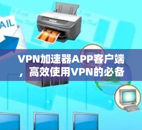 VPN加速器APP客户端,高效使用VPN的必备神器 VPN加速器APP客户端,高效使用VPN的必备神器