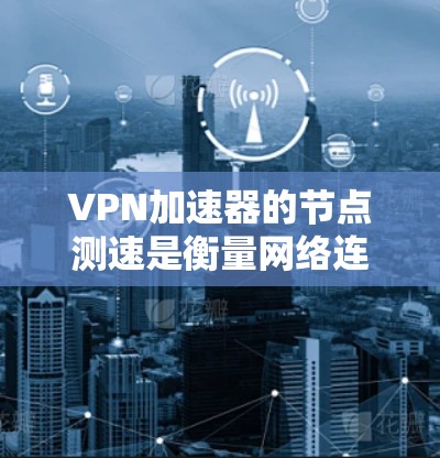 VPN加速器的节点测速是衡量网络连接稳定性和质量的重要指标。以下是解决VPN加速器节点测速问题的步骤 VPN加速器的节点测速是衡量网络连接稳定性和质量的重要指标。以下是解决VPN加速器节点测速问题的步骤