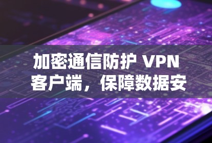 加密通信防护 VPN 客户端,保障数据安全的贴心解决方案 加密通信防护 VPN 客户端,保障数据安全的贴心解决方案