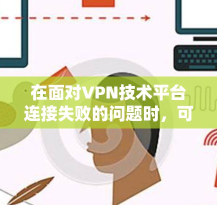 在面对VPN技术平台连接失败的问题时，可以按照以下步骤进行排查和解决