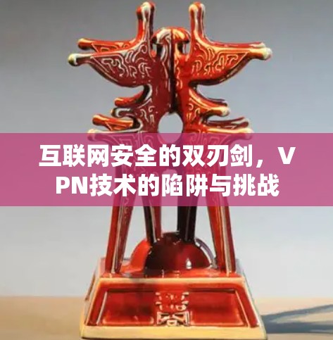 互联网安全的双刃剑,VPN技术的陷阱与挑战 互联网安全的双刃剑,VPN技术的陷阱与挑战