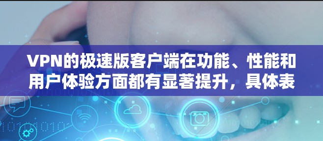 VPN的极速版客户端在功能、性能和用户体验方面都有显著提升，具体表现如下
