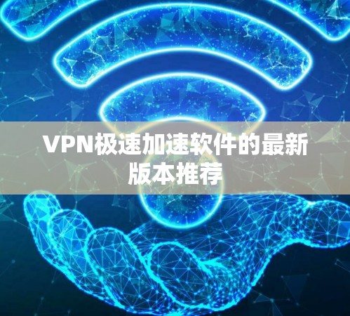 VPN极速加速软件的最新版本推荐 VPN极速加速软件的最新版本推荐