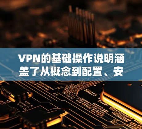 VPN的基础操作说明涵盖了从概念到配置、安全配置以及注意事项的各个方面。以下是对该内容的系统化总结