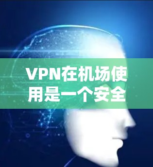 VPN在机场使用是一个安全且实用的解决方案，但需要综合考虑协议、设备、安全性和用户权限。以下是一个详细的指南，帮助您在机场使用VPN
